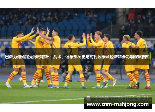 巴萨为何始终无缘欧联杯：战术、俱乐部历史与时代因素及经济转会影响深度剖析