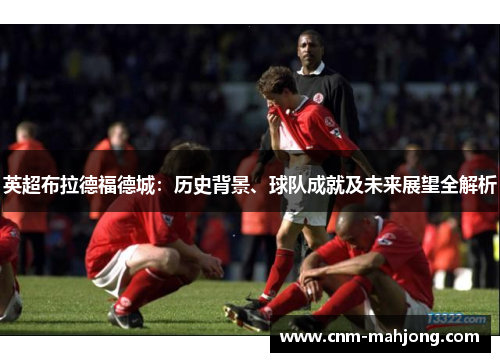 英超布拉德福德城:历史背景、球队成就及未来展望全解析 英超布拉德福德城:历史背景、球队成就及未来展望全解析