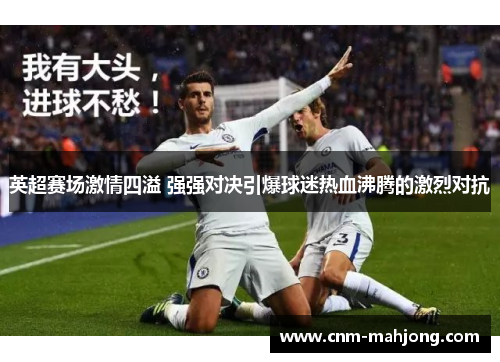 英超赛场激情四溢 强强对决引爆球迷热血沸腾的激烈对抗 英超赛场激情四溢 强强对决引爆球迷热血沸腾的激烈对抗