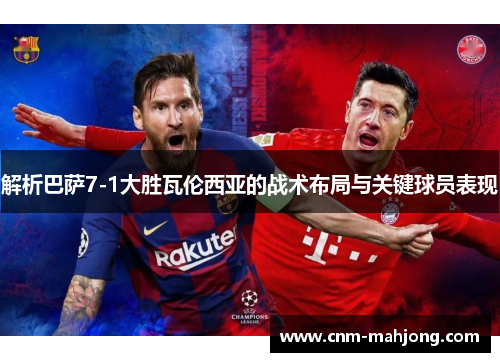 解析巴萨7-1大胜瓦伦西亚的战术布局与关键球员表现