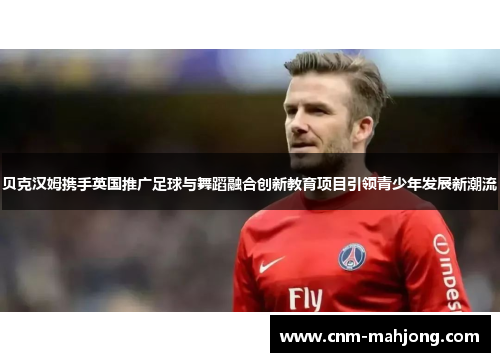 贝克汉姆携手英国推广足球与舞蹈融合创新教育项目引领青少年发展新潮流 贝克汉姆携手英国推广足球与舞蹈融合创新教育项目引领青少年发展新潮流