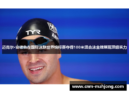 迈克尔·安德鲁在国际泳联世界锦标赛夺得100米混合泳金牌展现顶级实力