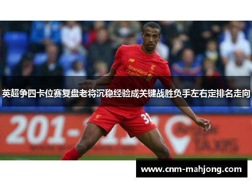 英超争四卡位赛复盘老将沉稳经验成关键战胜负手左右定排名走向