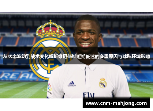 从状态波动到战术变化解析维尼修斯近期低迷的多重原因与球队环境影响 从状态波动到战术变化解析维尼修斯近期低迷的多重原因与球队环境影响