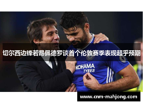 切尔西边锋若昂佩德罗谈首个伦敦赛季表现超乎预期 切尔西边锋若昂佩德罗谈首个伦敦赛季表现超乎预期