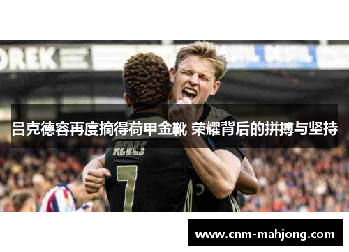 吕克德容再度摘得荷甲金靴 荣耀背后的拼搏与坚持 吕克德容再度摘得荷甲金靴 荣耀背后的拼搏与坚持