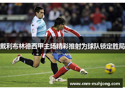 戴利布林德西甲主场精彩推射为球队锁定胜局