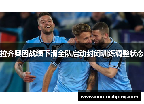 拉齐奥因战绩下滑全队启动封闭训练调整状态