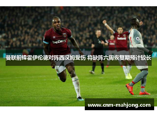 曼联前锋霍伊伦德对阵西汉姆受伤 将缺阵六周恢复期预计较长 曼联前锋霍伊伦德对阵西汉姆受伤 将缺阵六周恢复期预计较长