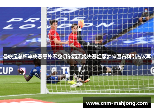 曼联足总杯半决赛意外不敌切尔西无缘决赛红魔梦碎温布利引热议再