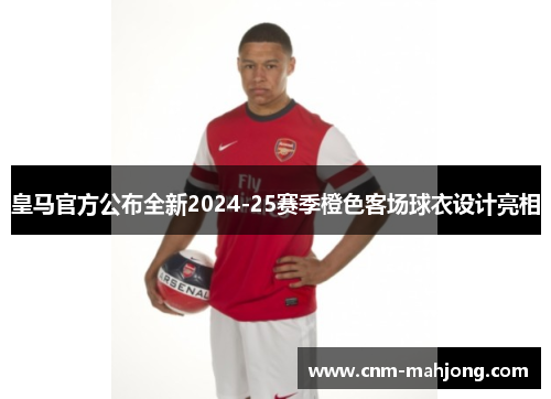 皇马官方公布全新2024-25赛季橙色客场球衣设计亮相 皇马官方公布全新2024-25赛季橙色客场球衣设计亮相
