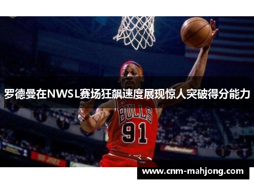 罗德曼在NWSL赛场狂飙速度展现惊人突破得分能力