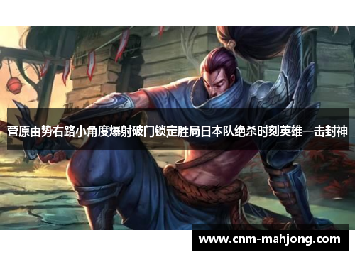 菅原由势右路小角度爆射破门锁定胜局日本队绝杀时刻英雄一击封神