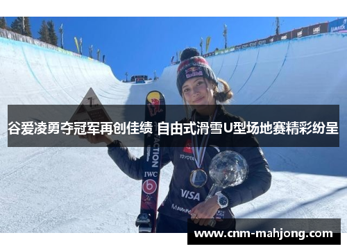 谷爱凌勇夺冠军再创佳绩 自由式滑雪U型场地赛精彩纷呈 谷爱凌勇夺冠军再创佳绩 自由式滑雪U型场地赛精彩纷呈
