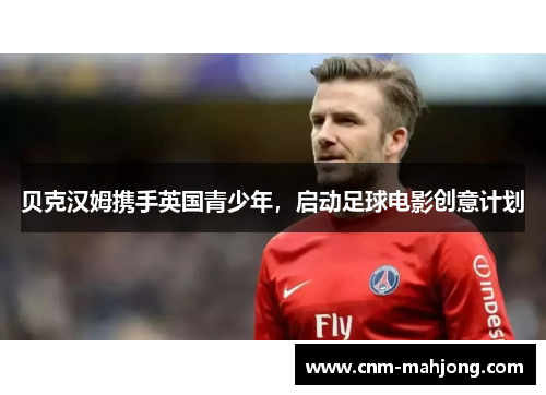 贝克汉姆携手英国青少年,启动足球电影创意计划 贝克汉姆携手英国青少年,启动足球电影创意计划