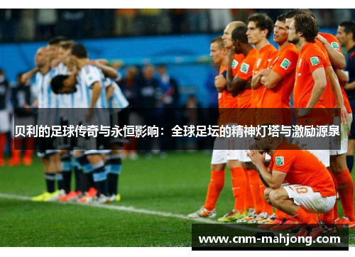 贝利的足球传奇与永恒影响：全球足坛的精神灯塔与激励源泉