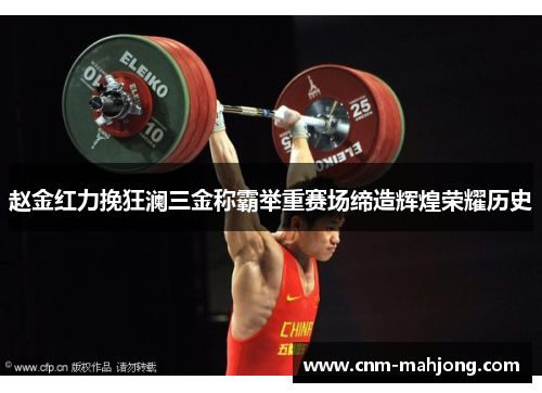 赵金红力挽狂澜三金称霸举重赛场缔造辉煌荣耀历史 赵金红力挽狂澜三金称霸举重赛场缔造辉煌荣耀历史