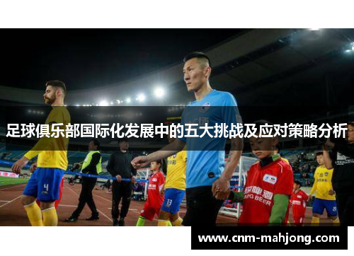 足球俱乐部国际化发展中的五大挑战及应对策略分析 足球俱乐部国际化发展中的五大挑战及应对策略分析