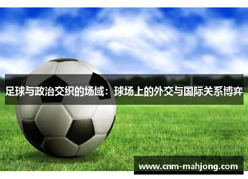 足球与政治交织的场域:球场上的外交与国际关系博弈 足球与政治交织的场域:球场上的外交与国际关系博弈