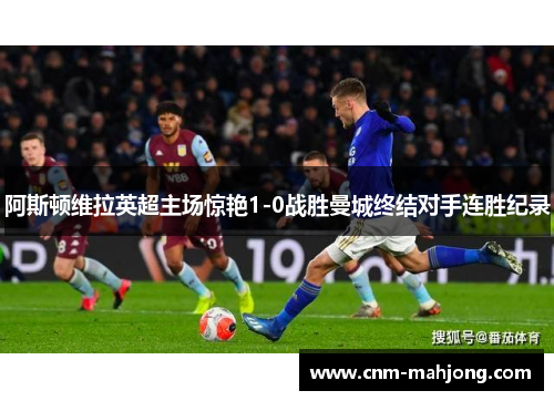 阿斯顿维拉英超主场惊艳1-0战胜曼城终结对手连胜纪录
