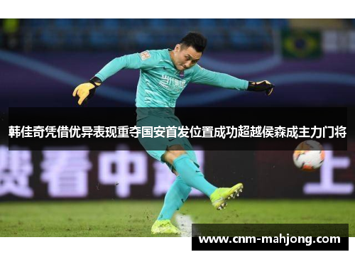 韩佳奇凭借优异表现重夺国安首发位置成功超越侯森成主力门将 韩佳奇凭借优异表现重夺国安首发位置成功超越侯森成主力门将