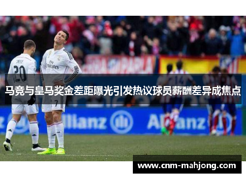 马竞与皇马奖金差距曝光引发热议球员薪酬差异成焦点 马竞与皇马奖金差距曝光引发热议球员薪酬差异成焦点
